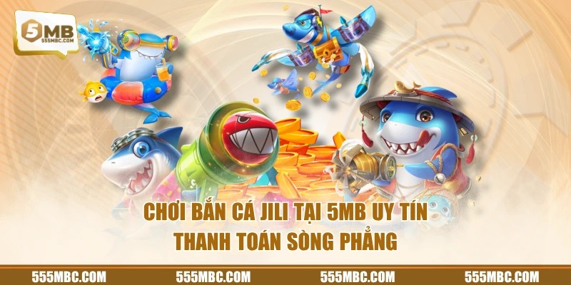 Chơi bắn cá JILI tại 5MB uy tín thanh toán sòng phẳng