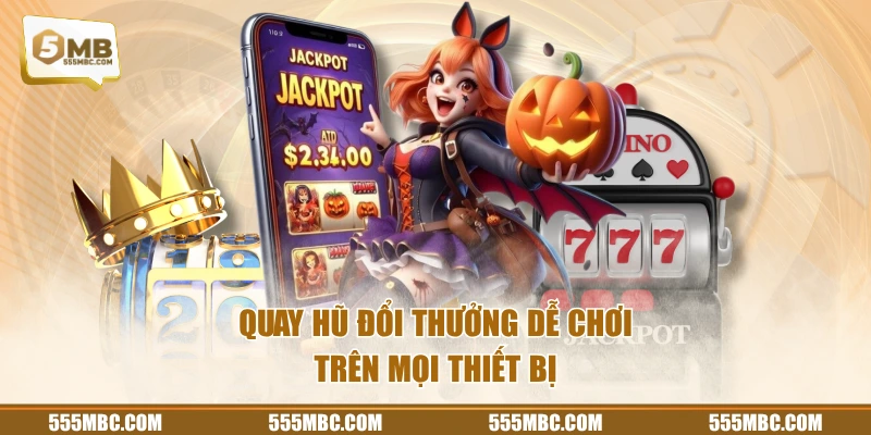 Quay hũ đổi thưởng dễ chơi trên mọi thiết bị